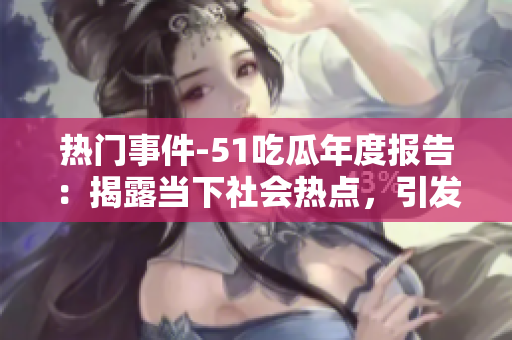 热门事件-51吃瓜年度报告：揭露当下社会热点，引发关注热议