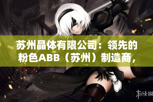 苏州晶体有限公司：领先的粉色ABB（苏州）制造商，专注晶体材料创新技术