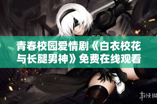 青春校园爱情剧《白衣校花与长腿男神》免费在线观看