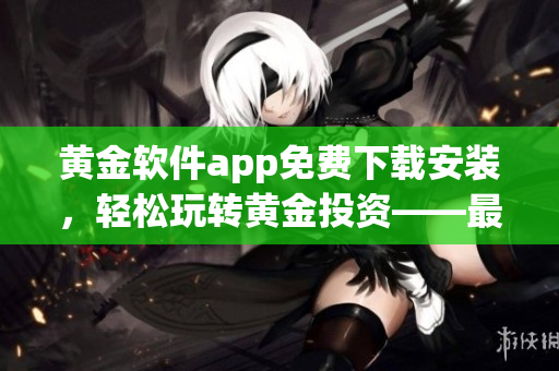 黄金软件app免费下载安装，轻松玩转黄金投资——最新安装教程分享