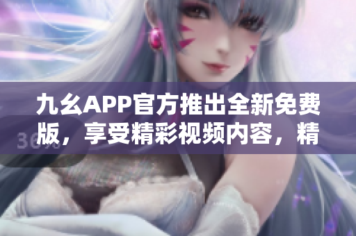 九幺APP官方推出全新免费版，享受精彩视频内容，精彩不容错过
