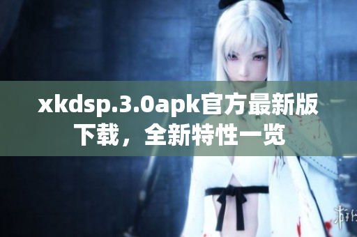 xkdsp.3.0apk官方最新版下载，全新特性一览