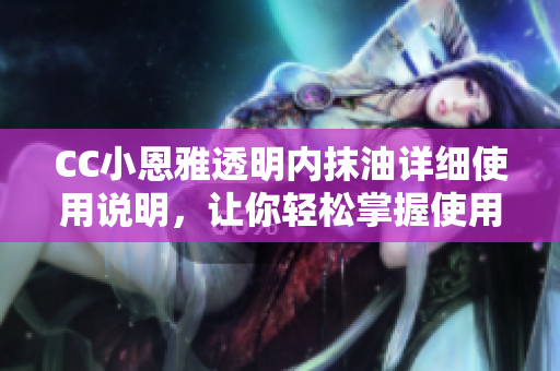 CC小恩雅透明内抹油详细使用说明，让你轻松掌握使用技巧
