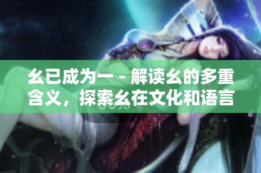 幺已成为一 - 解读幺的多重含义，探索幺在文化和语言中的影响
