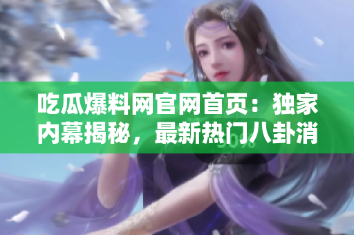 吃瓜爆料网官网首页：独家内幕揭秘，最新热门八卦消息一网打尽