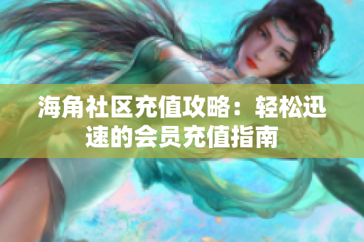 海角社区充值攻略：轻松迅速的会员充值指南