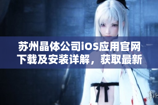 苏州晶体公司iOS应用官网下载及安装详解，获取最新版本手机APP方法