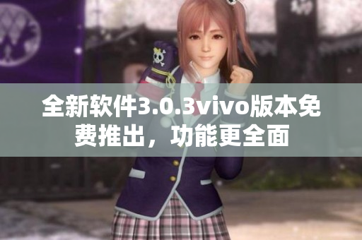 全新软件3.0.3vivo版本免费推出，功能更全面