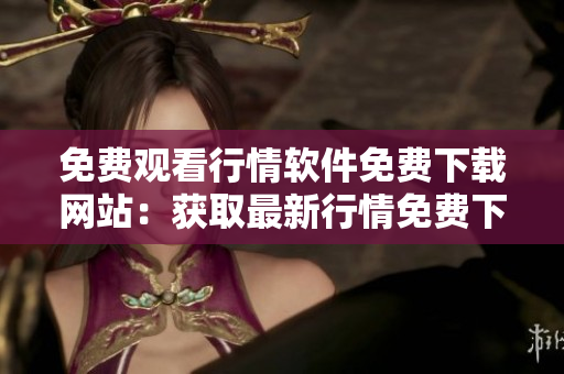 免费观看行情软件免费下载网站：获取最新行情免费下载达信免费观看免费获取行情软件