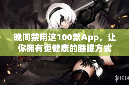 晚间禁用这100款App，让你拥有更健康的睡眠方式