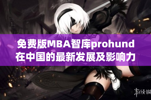 免费版MBA智库prohund在中国的最新发展及影响力