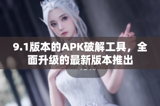 9.1版本的APK破解工具，全面升级的最新版本推出