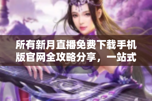 所有新月直播免费下载手机版官网全攻略分享，一站式获取最新直播节目信息