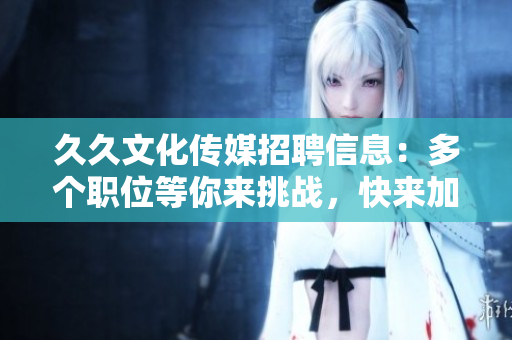 久久文化传媒招聘信息：多个职位等你来挑战，快来加入我们吧!