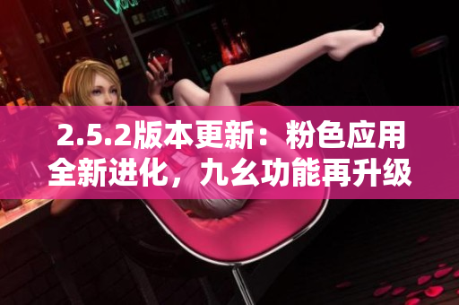 2.5.2版本更新：粉色应用全新进化，九幺功能再升级