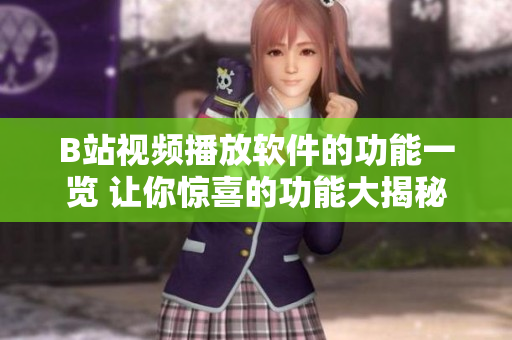B站视频播放软件的功能一览 让你惊喜的功能大揭秘