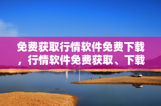 免费获取行情软件免费下载，行情软件免费获取、下载全指南