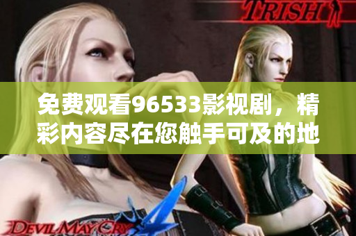 免费观看96533影视剧，精彩内容尽在您触手可及的地方