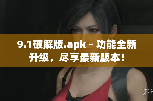 9.1破解版.apk - 功能全新升级，尽享最新版本！