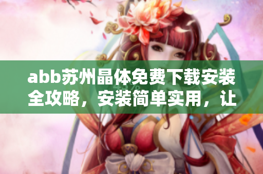 abb苏州晶体免费下载安装全攻略，安装简单实用，让你尽享晶体新体验