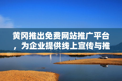黄冈推出免费网站推广平台，为企业提供线上宣传与推广服务