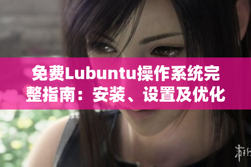免费Lubuntu操作系统完整指南：安装、设置及优化全攻略