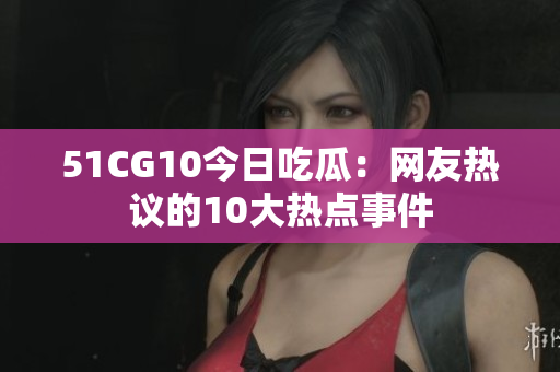 51CG10今日吃瓜：网友热议的10大热点事件