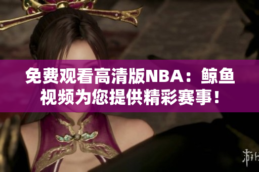 免费观看高清版NBA：鲸鱼视频为您提供精彩赛事！