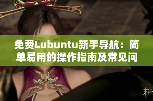 免费Lubuntu新手导航：简单易用的操作指南及常见问题解答