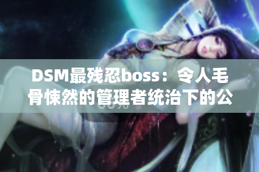 DSM最残忍boss：令人毛骨悚然的管理者统治下的公司震惊事件