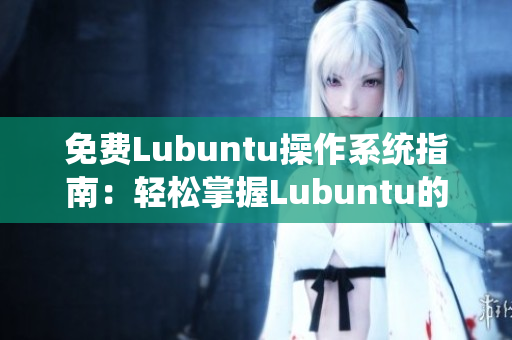 免费Lubuntu操作系统指南：轻松掌握Lubuntu的使用技巧和操作方法!