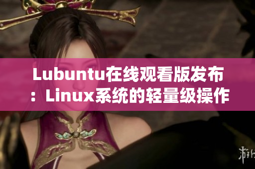 Lubuntu在线观看版发布：Linux系统的轻量级操作系统现已可供在线观看