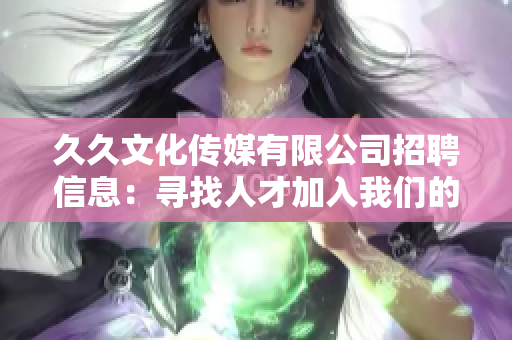 久久文化传媒有限公司招聘信息：寻找人才加入我们的团队