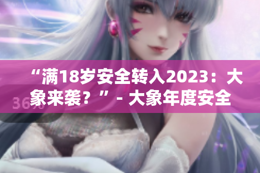 “满18岁安全转入2023：大象来袭？”- 大象年度安全标志猛然來到未来