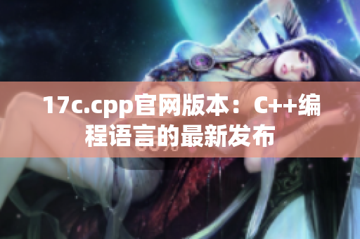 17c.cpp官网版本：C++编程语言的最新发布