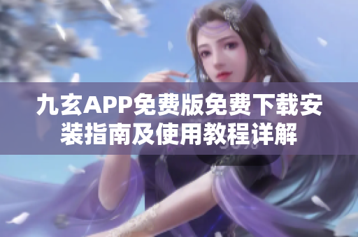 九玄APP免费版免费下载安装指南及使用教程详解