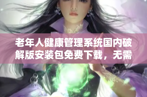 老年人健康管理系统国内破解版安装包免费下载，无需破解激活