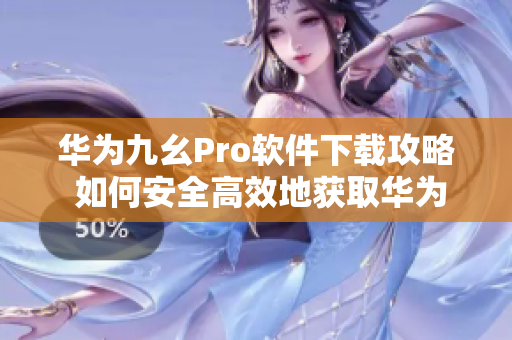 华为九幺Pro软件下载攻略 如何安全高效地获取华为九幺Pro的最新软件？