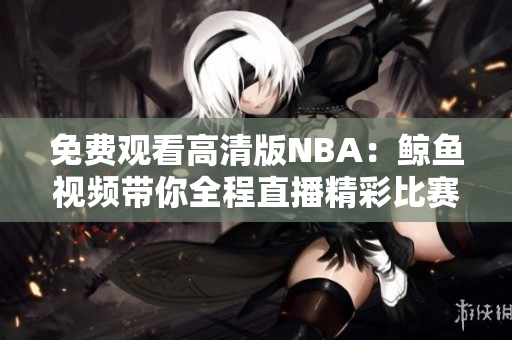 免费观看高清版NBA：鲸鱼视频带你全程直播精彩比赛