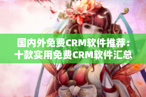 国内外免费CRM软件推荐：十款实用免费CRM软件汇总