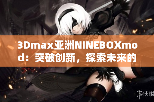 3Dmax亚洲NINEBOXmod：突破创新，探索未来的3D设计艺术