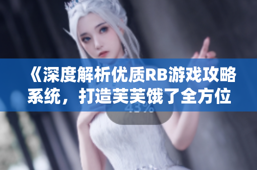 《深度解析优质RB游戏攻略系统，打造芙芙饿了全方位指南》