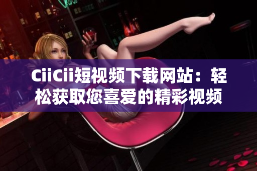 CiiCii短视频下载网站：轻松获取您喜爱的精彩视频