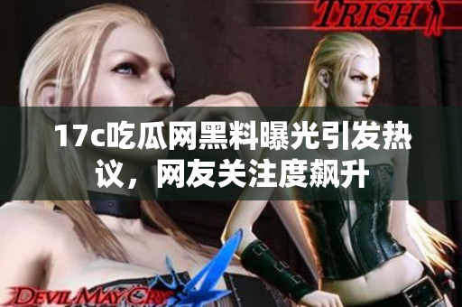 17c吃瓜网黑料曝光引发热议，网友关注度飙升