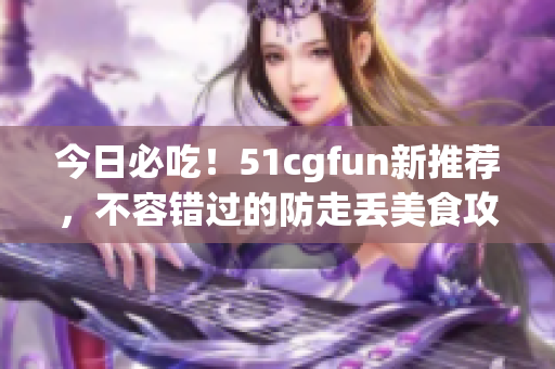 今日必吃！51cgfun新推荐，不容错过的防走丢美食攻略