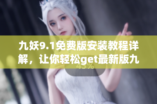 九妖9.1免费版安装教程详解，让你轻松get最新版九妖 