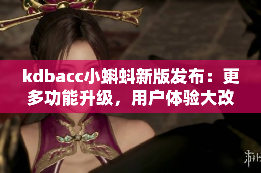 kdbacc小蝌蚪新版发布：更多功能升级，用户体验大改进