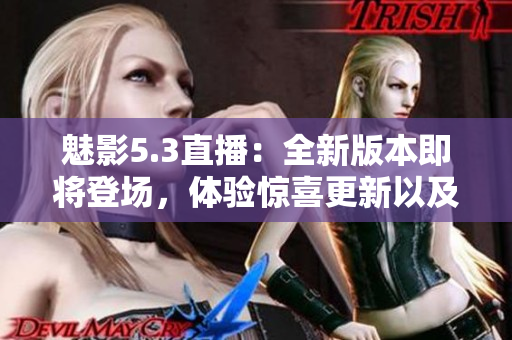 魅影5.3直播：全新版本即将登场，体验惊喜更新以及精彩活动！