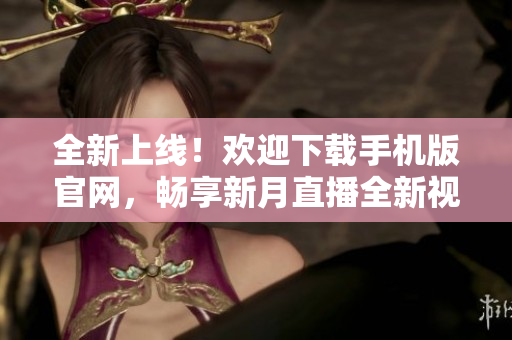 全新上线！欢迎下载手机版官网，畅享新月直播全新视频内容