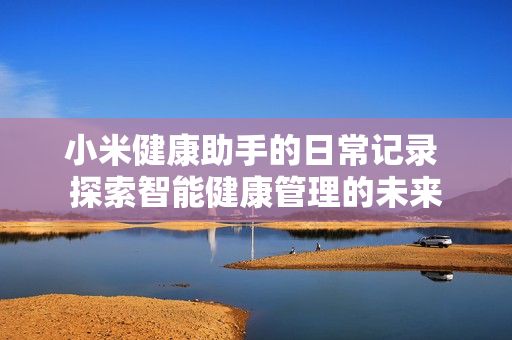 小米健康助手的日常记录 探索智能健康管理的未来